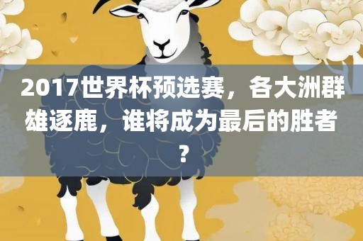 2017世界杯预选赛，各大洲群雄逐鹿，谁将成为最后的胜者？