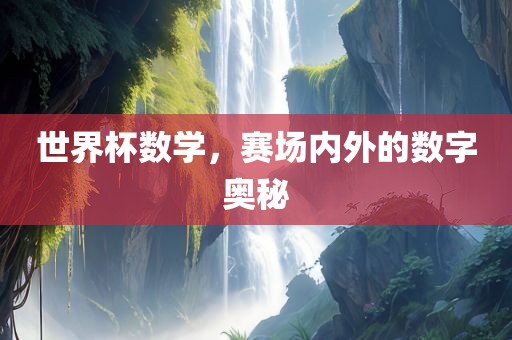 世界杯数学，赛场内外的数字奥秘