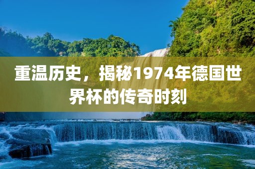 重温历史，揭秘1974年德国世界杯的传奇时刻漯河市盈旭机械设备有限公司