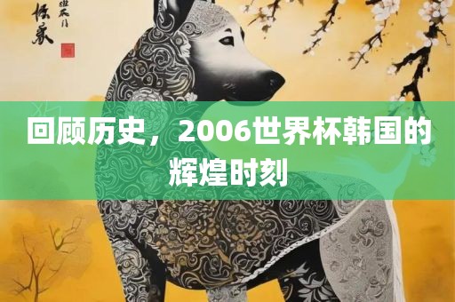 回顾历史，2006世界杯韩国的辉煌时刻