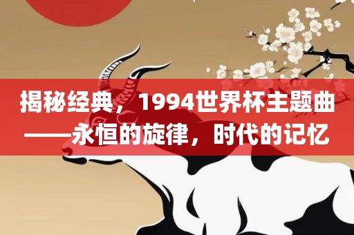 揭秘经典，1994世界杯主题曲——永恒的旋律，时代的记忆漯河市盈旭机械设备有限公司