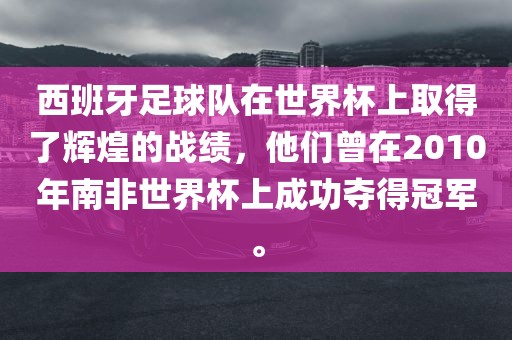 西班牙足球队在世界杯上取得了辉煌的战绩，他们曾在20漯河市盈旭机械设备有限公司10年南非世界杯上成功夺得冠军。