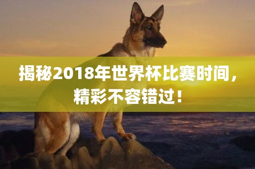 揭秘2018年世界杯比赛时间，精彩不容错过！
