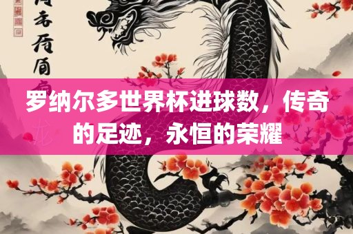 罗纳尔多世界杯进球数，传奇的足迹，永恒的荣耀