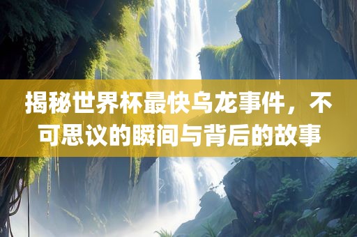 揭秘世界杯最快乌龙事件，不可思议的瞬间与背后的故事