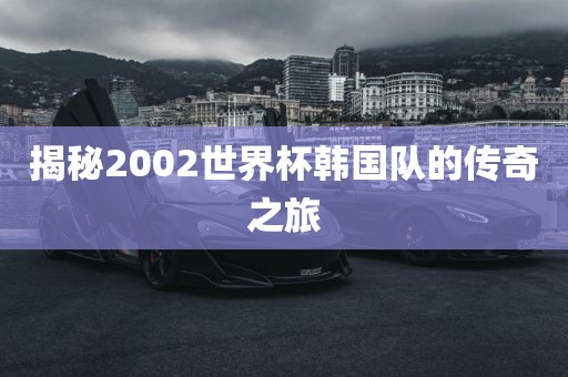 揭秘2002世界杯韩国队的传奇之旅漯河市盈旭机械设备有限公司