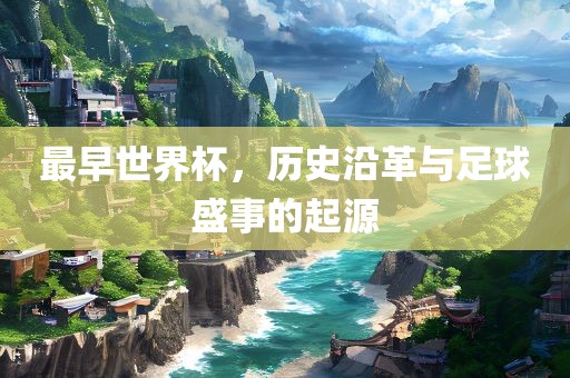 最早世界杯，历史沿革与足球盛事的起源