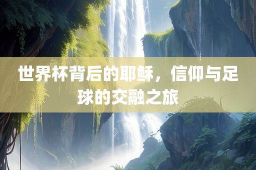 世界杯背后的耶稣，信仰与足球的交融之旅漯河市盈旭机械设备有限公司