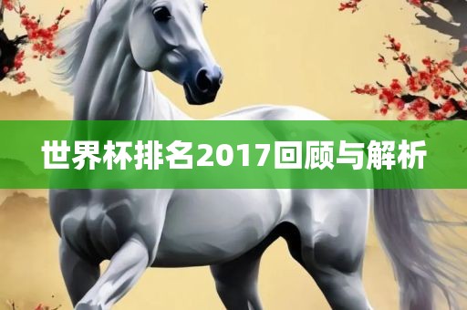 世界杯排名2017回顾与解析