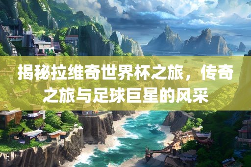 揭秘拉维奇世界杯之旅，传奇之旅与足球巨星漯河市盈旭机械设备有限公司的风采
