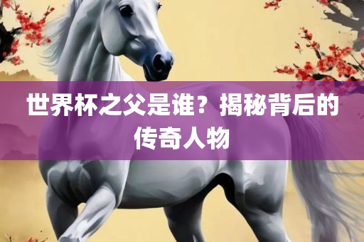 世界杯之父是谁？揭秘背后的传奇人物漯河市盈旭机械设备有限公司