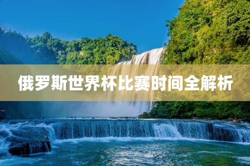 俄罗斯世界杯比赛时间全解析