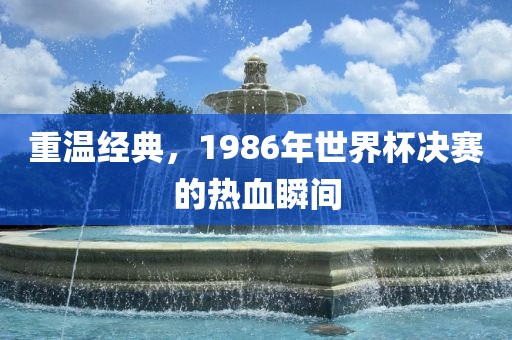 重温经典，1986年世界杯决赛的热血瞬间