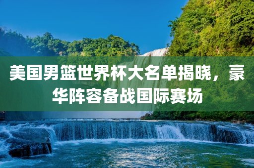 美国男篮世界杯大名单揭晓，豪华阵容备战国际赛场