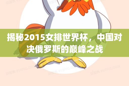 揭秘2015女排世界杯，中国对决俄罗斯的巅峰之战漯河市盈旭机械设备有限公司