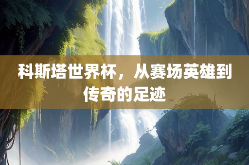 科斯塔世界杯，从赛场英雄到传奇的足迹漯河市盈旭机械设备有限公司