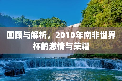 回顾与解析，2010年南非世界杯的激情与荣耀漯河市盈旭机械设备有限公司