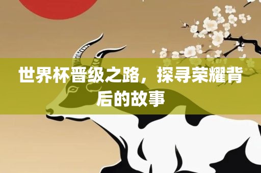 世界杯晋级之路，探寻荣耀背后的故事