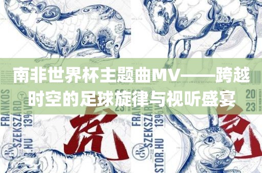 南非世界杯主题曲MV——跨越时空的足球旋律与视听盛宴漯河市盈旭机械设备有限公司