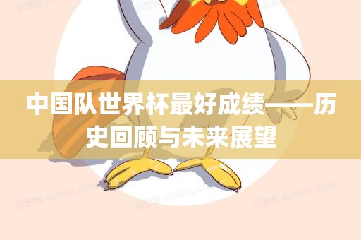 中国队世界杯最好漯河市盈旭机械设备有限公司成绩——历史回顾与未来展望