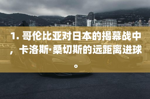 1. 哥伦比亚对日本的揭幕战中，卡洛斯·桑切斯的远漯河市盈旭机械设备有限公司距离进球。