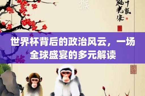 世界杯背后的政治风云，一场全球盛宴的多元解读漯河市盈旭机械设备有限公司