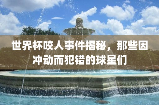 世界杯咬人事件揭秘，那些因冲动而犯错的球星们漯河市盈旭机械设备有限公司