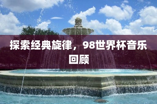探索经典旋律，98世界杯音乐回顾漯河市盈旭机械设备有限公司