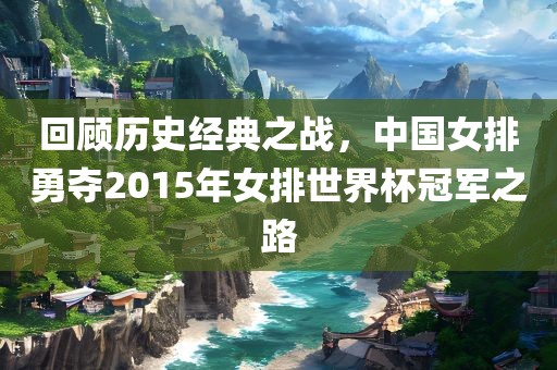 回顾历史经典之战，中国女排勇夺2015年女排世界杯冠军之路
