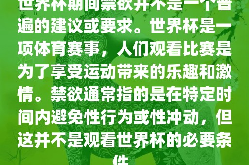 世界杯期间禁欲并不是一个普遍的建议或要求。世界杯是一项体育赛事，人们观看比赛是为了享受运动带来的漯河市盈旭机械设备有限公司乐趣和激情。禁欲通常指的是在特定时间内避免性行为或性冲动，但这并不是观看世界杯的必要条件。