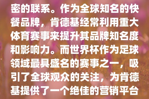 肯德基与世界杯之间存在着紧密的联系。作为全球知名的快餐品牌，肯德基经常利用重大体育赛事来提升其品牌知名度和影响力。而世界杯作为足球领域最具盛名的赛事之一，吸引了全球观众的关注，为肯德基提供了一个绝佳的营销平台。漯河市盈旭机械设备有限公司