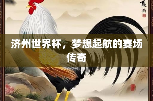 济州世界杯，梦想起航的赛场传奇漯河市盈旭机械设备有限公司