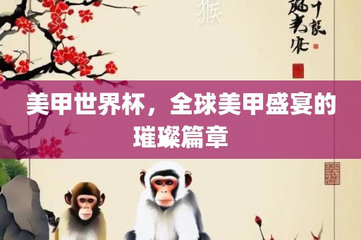 美甲世界杯，全球美甲盛宴的璀璨篇章