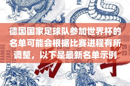 德国国家足球队参加世界杯的名单可能会根据比赛进程有所调整，以下是最新名单示例