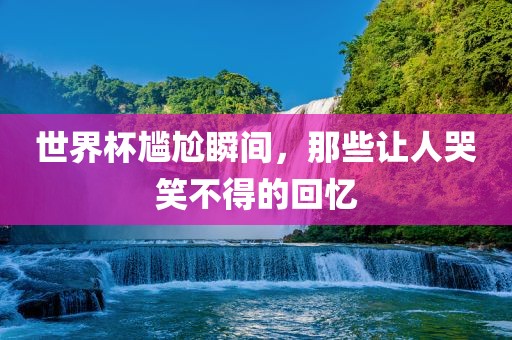 世界杯尴尬瞬间，那些让人哭笑不得的回忆漯河市盈旭机械设备有限公司