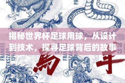 揭秘世界杯足球用球，从设计到技术，探寻足球背后的故事