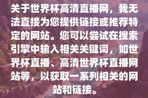 关于世界杯高清直播网，我无法直接为您提供链接或推荐特定的网站。您可以尝试在搜索引擎中输入相关关键词，如世界杯直播、高清世界杯直播网站等，以获取一系列相关的网站和链接。