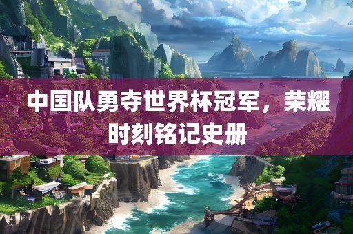 中国队勇夺世界杯冠军，荣耀时刻铭记史册