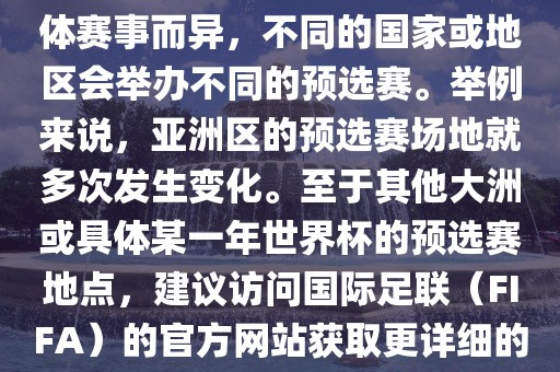 世界杯预选赛的举办地点因具体赛事而异，不同的国家或地区会举办不同的预选赛。举例来说，亚洲区的预选赛场地就多次发生变化。至于其他大洲或具体某一年世界杯的预选赛地点，建议访问国际足联（FIFA）的官方网站获取更详细的信息。
