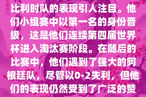 在2014年的世界杯足球赛中，比利时队的表现引人注目。他们小组赛中以第一名的身份晋级，这是他们连续第四届世界杯进入淘汰赛阶段。在随后的比赛中，他们遇到了强大的阿根廷队，尽管以0-2失利，但他们的表现仍然受到了广泛的赞誉和关注。