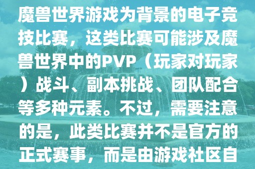 魔兽世界世界杯通常指的是以魔兽世界游戏为背景的电子竞技比赛，这类比赛可能涉及魔兽世界中的PVP（玩家对玩家）战斗、副本挑战、团队配合等多种元素。不过，需要注意的是，此类比赛并不是官方的正式赛事，而是由游戏社区自发组织的活动。