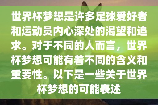 世界杯梦想是许多足球爱好者和运动员内心深处的渴望和追求。对于不同的人而言，世界杯梦想可能有着不同的含义和重要性。以下是一些关于世界杯梦想的可能表述漯河市盈旭机械设备有限公司
