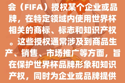 世界杯授权是指国际足球联合会（FIFA）授权某个企业或品牌，在特定领域内使用世界杯相关的商标、标志和知识产权。这些授权通常涉及到商品生产、销售、市场推广等方面，旨在保护世界杯品牌形象和知识产权，同时为企业或品牌提供合法的商业机会。