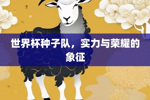 世界杯种子队，实力与荣耀的象征漯河市盈旭机械设备有限公司