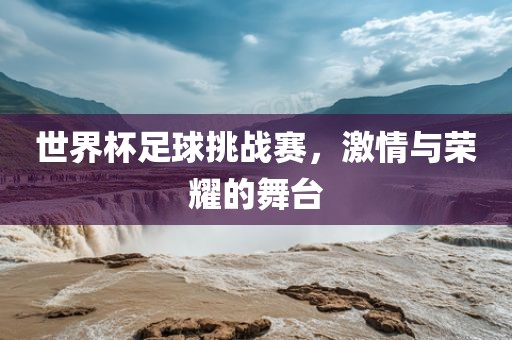 世界杯足球挑战赛，激情与荣耀的舞台