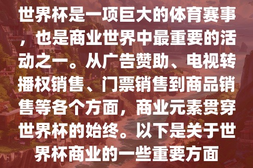 世界杯是一项巨大的体育赛事，也是商业世界中最重要的活动之一。从广告赞助、电视转播权销售、门票销售到商品销售等各个方面，商业元素贯穿世界杯的始终。以下是关于世界杯商业的一些重要方面漯河市盈旭机械设备有限公司