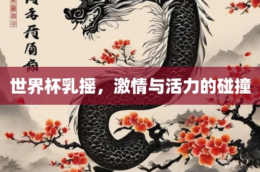 世界杯乳摇，激情与活漯河市盈旭机械设备有限公司力的碰撞