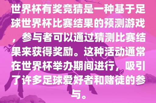 世界杯有奖竞猜是一种基于足球世界杯比赛结果的预测游戏，参与者可以通过猜测比赛结果来获得奖励。这种活动通常在世界杯举办期间进行，吸引了许多足球爱好者和赌徒的参与。
