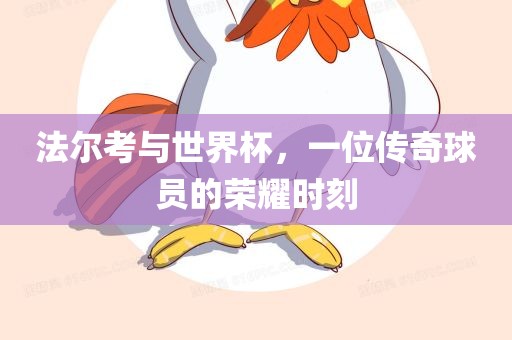 法尔考与世界杯，一位传奇球员的荣耀时刻漯河市盈旭机械设备有限公司