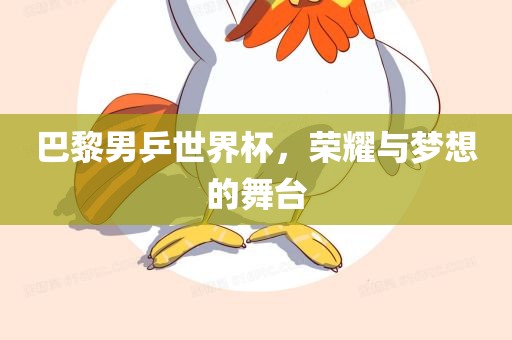 巴黎男乒世界杯，荣耀与梦想的舞台